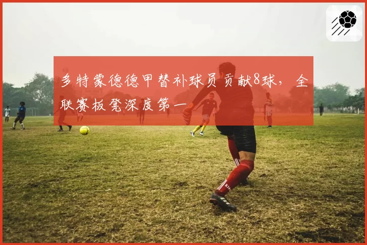 多特蒙德德甲替补球员贡献8球，全联赛板凳深度第一