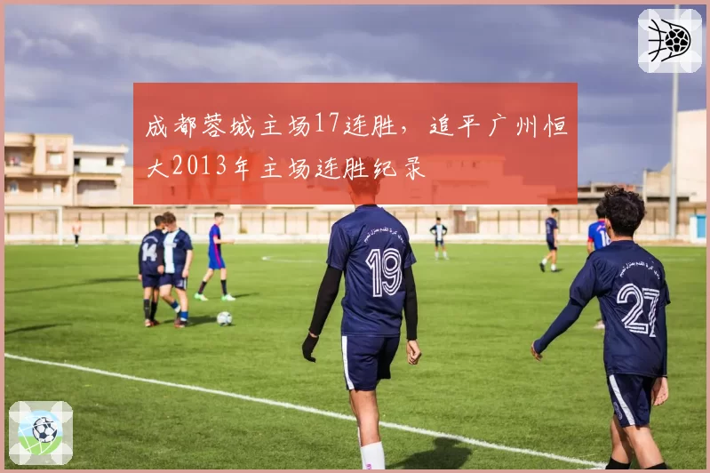 成都蓉城主场17连胜，追平广州恒大2013年主场连胜纪录