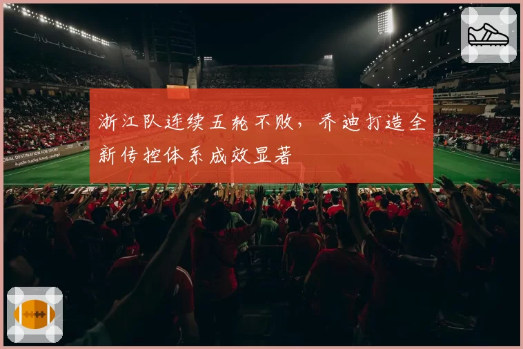 浙江队连续五轮不败，乔迪打造全新传控体系成效显著