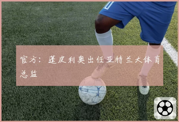 官方：蓬皮利奥出任亚特兰大体育总监