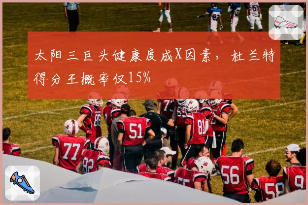 太阳三巨头健康度成X因素，杜兰特得分王概率仅15%
