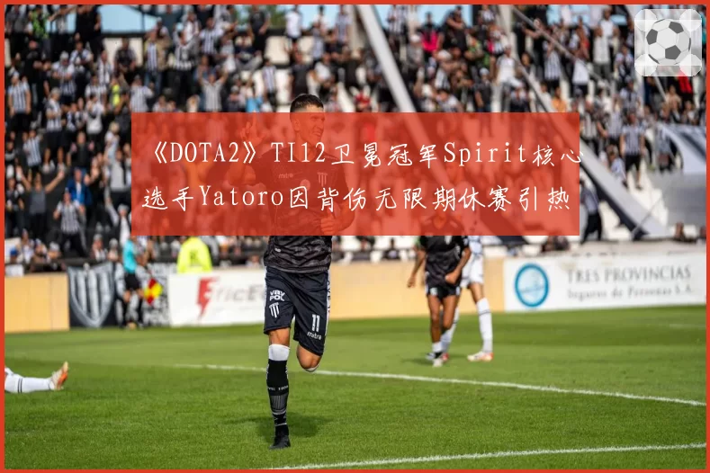 《DOTA2》TI12卫冕冠军Spirit核心选手Yatoro因背伤无限期休赛引热议