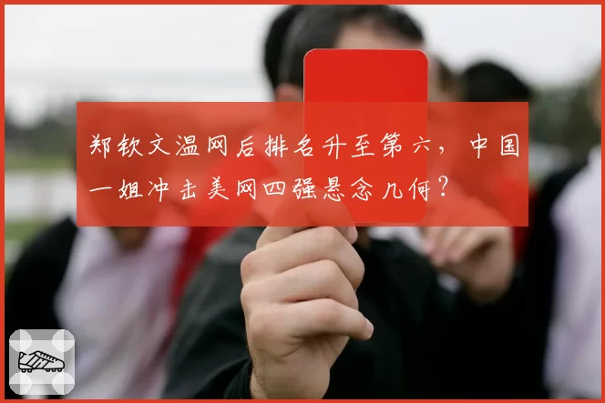 郑钦文温网后排名升至第六，中国一姐冲击美网四强悬念几何？