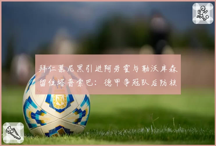 拜仁慕尼黑引进阿劳霍与勒沃库森留住塔普索巴:德甲争冠队后防核心构建模式差异