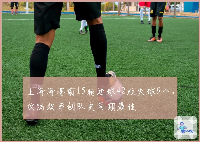 上海海港前15轮进球42粒失球9个,攻防效率创队史同期最佳
