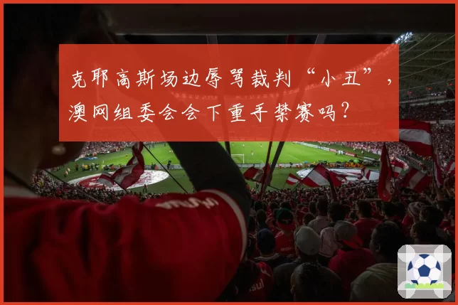克耶高斯场边辱骂裁判“小丑”，澳网组委会会下重手禁赛吗？