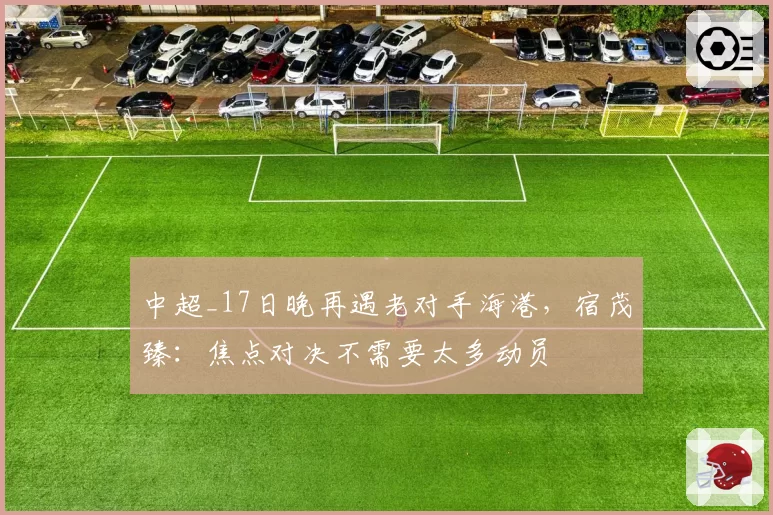 中超_17日晚再遇老对手海港,宿茂臻:焦点对决不需要太多动员