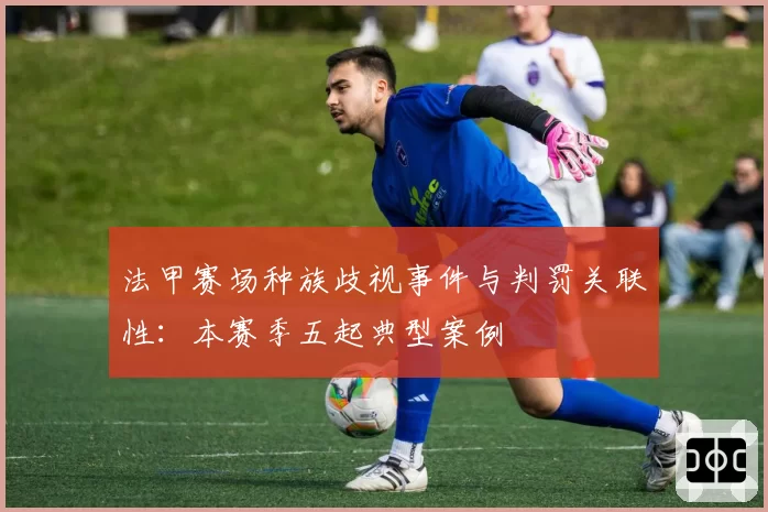 法甲赛场种族歧视事件与判罚关联性：本赛季五起典型案例