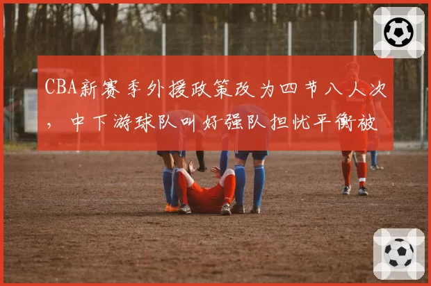 CBA新赛季外援政策改为四节八人次，中下游球队叫好强队担忧平衡被打破