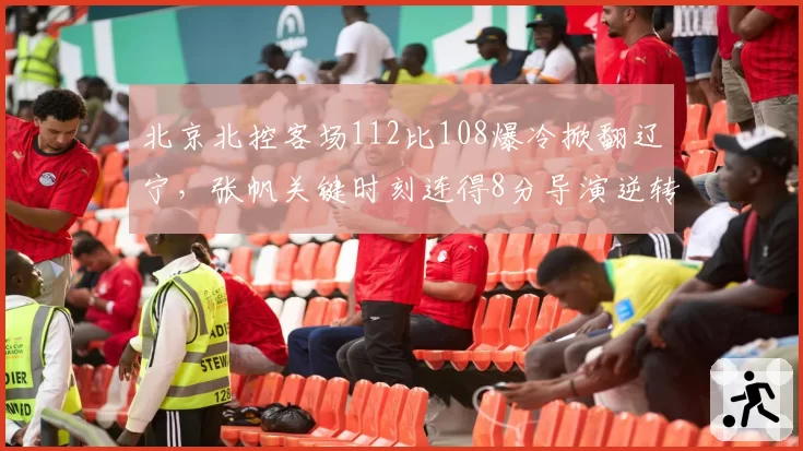 北京北控客场112比108爆冷掀翻辽宁，张帆关键时刻连得8分导演逆转好戏