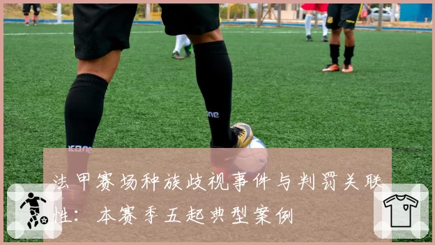 法甲赛场种族歧视事件与判罚关联性：本赛季五起典型案例