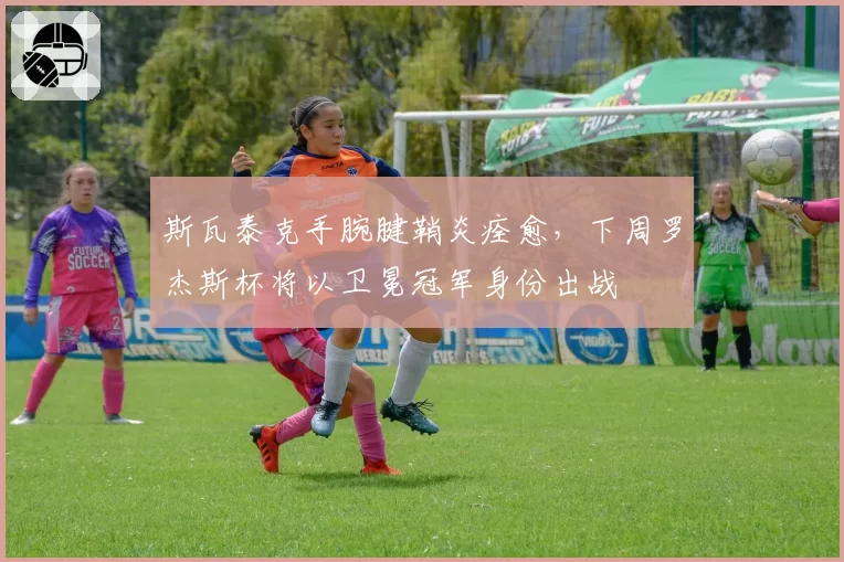 斯瓦泰克手腕腱鞘炎痊愈，下周罗杰斯杯将以卫冕冠军身份出战