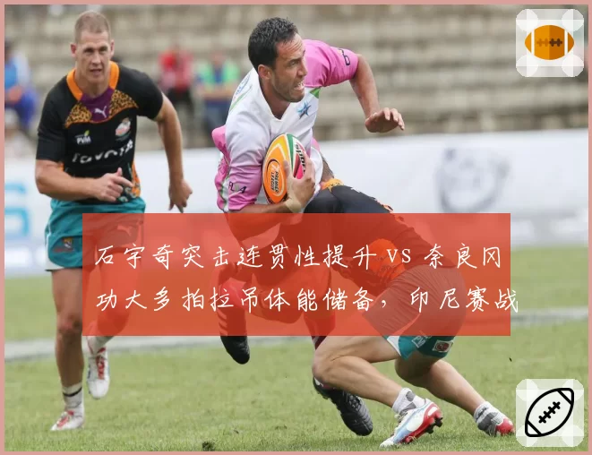 石宇奇突击连贯性提升 vs 奈良冈功大多拍拉吊体能储备，印尼赛战术展望
