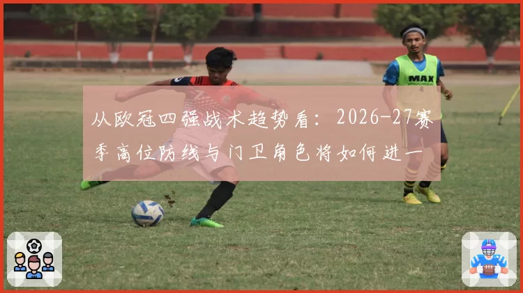 从欧冠四强战术趋势看：2026-27赛季高位防线与门卫角色将如何进一步演化？