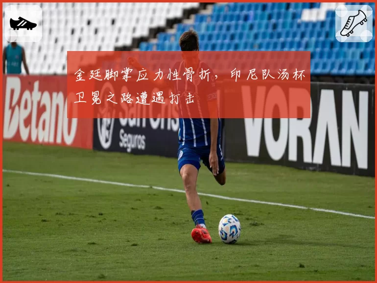 金廷脚掌应力性骨折,印尼队汤杯卫冕之路遭遇打击