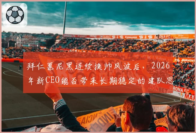 拜仁慕尼黑连续换帅风波后,2026年新CEO能否带来长期稳定的建队思路