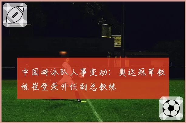 中国游泳队人事变动：奥运冠军教练崔登荣升任副总教练