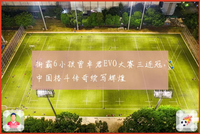 街霸6小孩曾卓君EVO大赛三连冠，中国格斗传奇续写辉煌