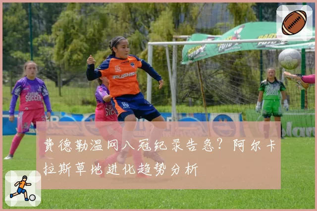 费德勒温网八冠纪录告急？阿尔卡拉斯草地进化趋势分析